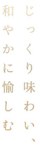 じっくり味わい、和やかに愉しむ